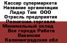 Кассир супермаркета › Название организации ­ Лидер Тим, ООО › Отрасль предприятия ­ Розничная торговля › Минимальный оклад ­ 1 - Все города Работа » Вакансии   . Калининградская обл.,Советск г.